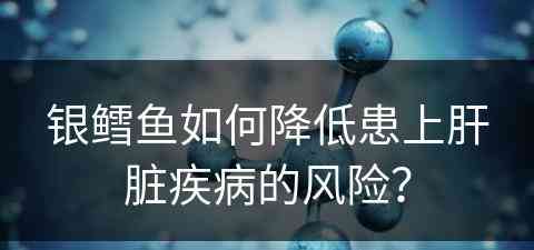 银鳕鱼如何降低患上肝脏疾病的风险？